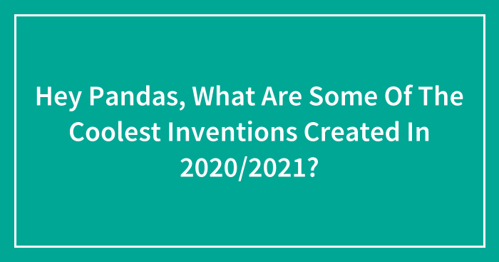 Hey Pandas, What Are Some Of The Coolest Inventions Created In 2020/2021? (Closed)