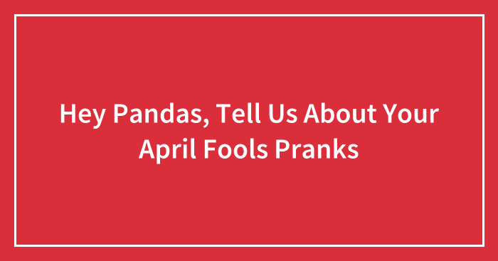 Hey Pandas, Tell Us About Your April Fools Pranks (Closed)