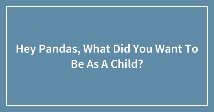 Hey Pandas, What Did You Want To Be As A Child? (Closed)