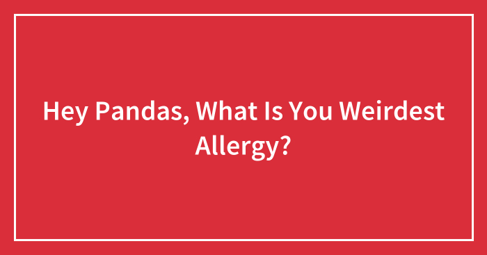 Hey Pandas, What Is You Weirdest Allergy? (Closed)