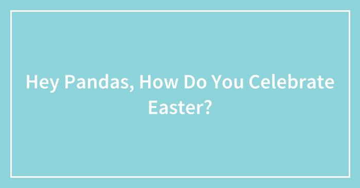 Hey Pandas, How Do You Celebrate Easter? (Closed)