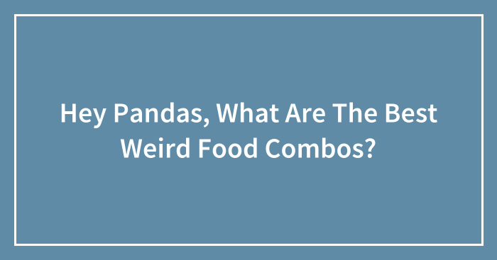 Hey Pandas, What Are The Best Weird Food Combos? (Closed)