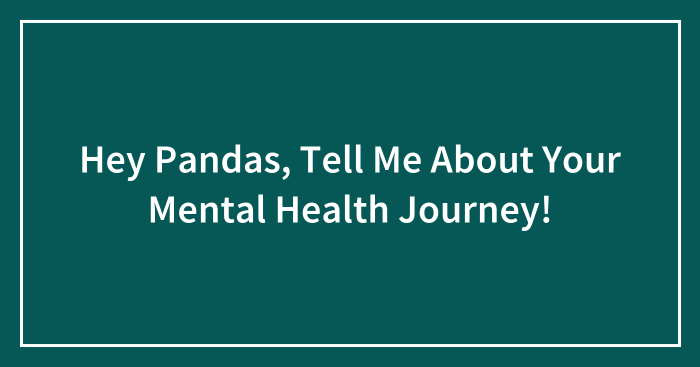 Hey Pandas, Tell Me About Your Mental Health Journey! (Closed)