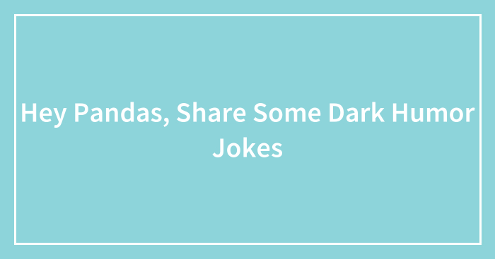 Hey Pandas, Share Some Dark Humor Jokes (Closed)