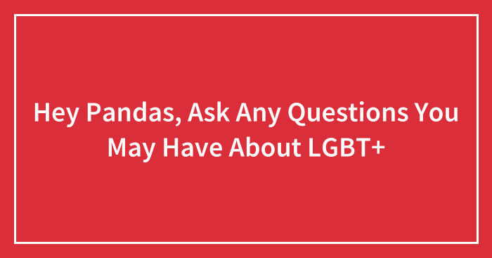 Hey Pandas, Ask Any Questions You May Have About LGBT+ (Closed)