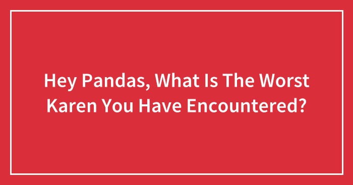 Hey Pandas, What Is The Worst Karen You Have Encountered? (Closed)