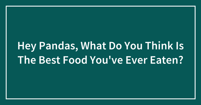 Hey Pandas, What Do You Think Is The Best Food You’ve Ever Eaten? (Closed)