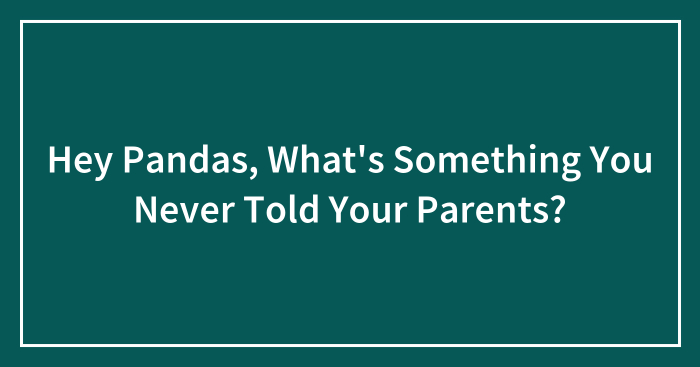 Hey Pandas, What’s Something You Never Told Your Parents? (Closed)
