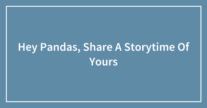 Hey Pandas, Share A Storytime Of Yours (Closed)