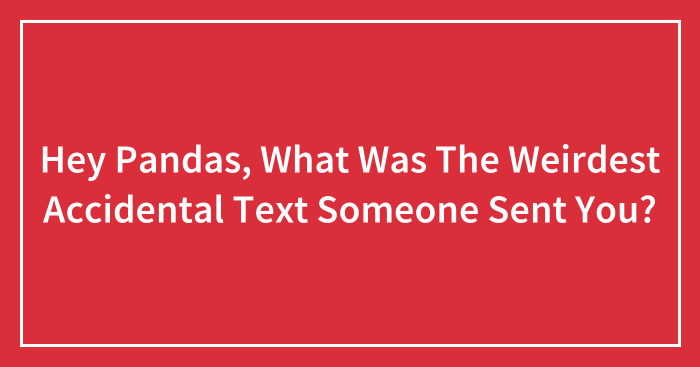 Hey Pandas, What Was The Weirdest Accidental Text Someone Sent You? (Closed)