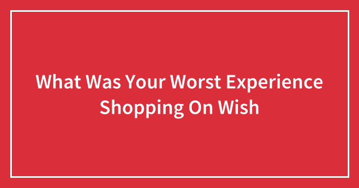 Hey Pandas, What Was Your Worst Experience Shopping On Wish? (Closed)