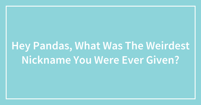 Hey Pandas, What Was The Weirdest Nickname You Were Ever Given? (Closed)