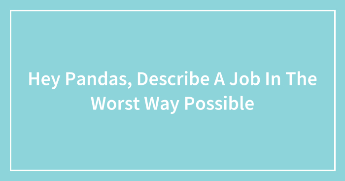Hey Pandas, Describe A Job In The Worst Way Possible (Closed)