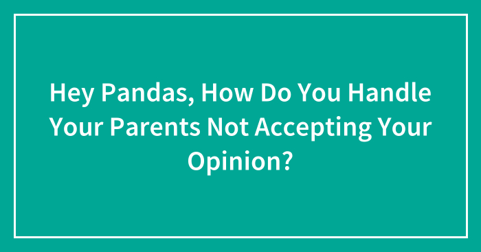 Hey Pandas, How Do You Handle Your Parents Not Accepting Your Opinion? (Closed)