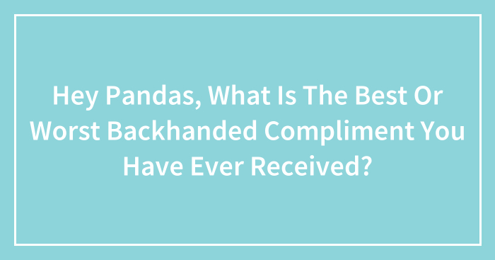 Hey Pandas, What Is The Best Or Worst Backhanded Compliment You Have Ever Received? (Closed)