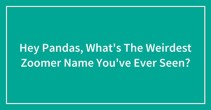 Hey Pandas, What’s The Weirdest Zoomer Name You’ve Ever Seen? (Closed)
