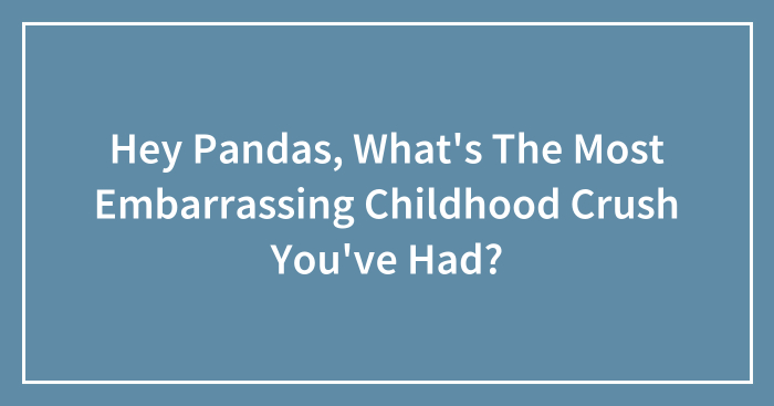 Hey Pandas, What’s The Most Embarrassing Childhood Crush You’ve Had? (Closed)