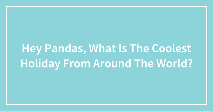 Hey Pandas, What Is The Coolest Holiday From Around The World? (Closed)