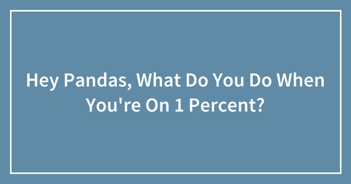 Hey Pandas, What Do You Do When You’re On 1 Percent? (Closed)