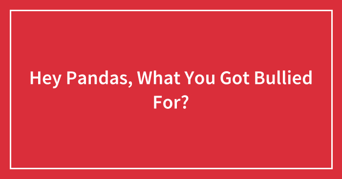Hey Pandas, What You Got Bullied For? (Closed)