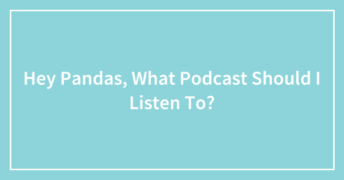 Hey Pandas, What Podcast Should I Listen To? (Closed)