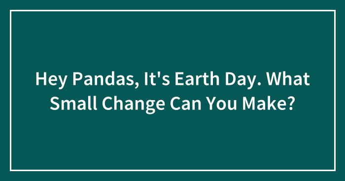 Hey Pandas, It’s Earth Day. What Small Change Can You Make? (Closed)