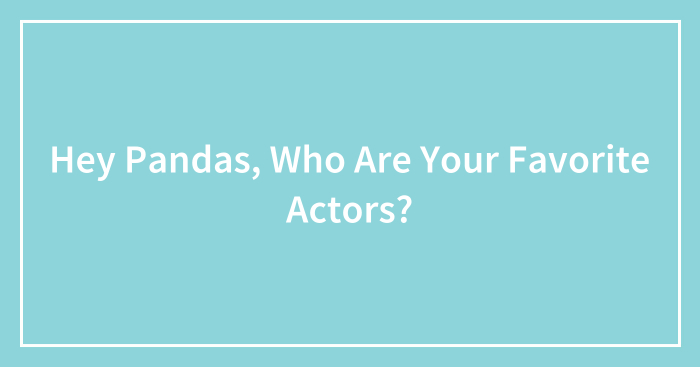 Hey Pandas, Who Are Your Favorite Actors? (Closed)