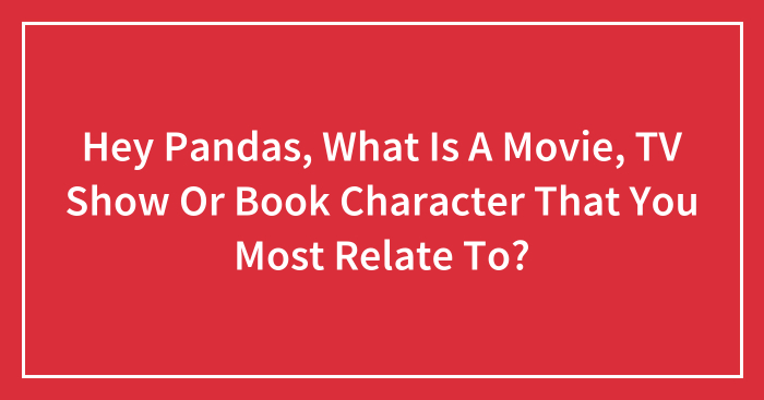 Hey Pandas, What Is A Movie, TV Show Or Book Character That You Most Relate To? (Closed)