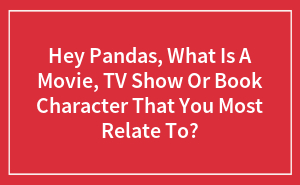 Hey Pandas, What Is A Movie, TV Show Or Book Character That You Most Relate To?