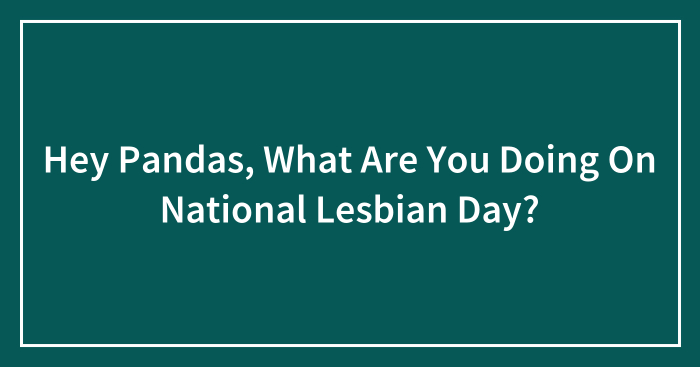 Hey Pandas, What Are You Doing On National Lesbian Day? (Closed)