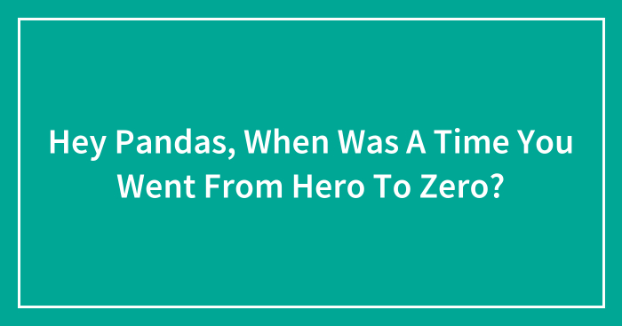 Hey Pandas, When Was A Time You Went From Hero To Zero? (Closed)