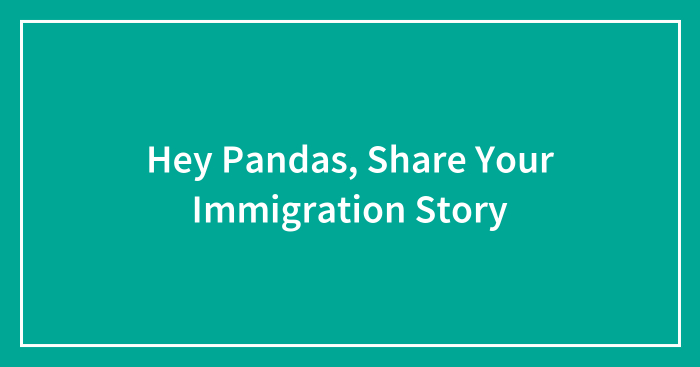 Hey Pandas, Share Your Immigration Story (Closed)