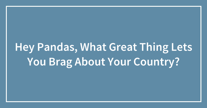 Hey Pandas, What Great Thing Lets You Brag About Your Country? (Closed)