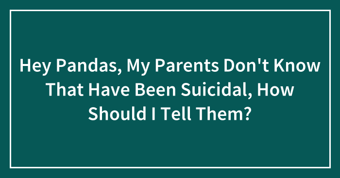 Hey Pandas, My Parents Don’t Know That Have Been Suicidal, How Should I Tell Them? (Closed)