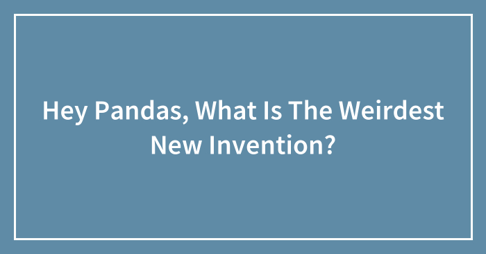 Hey Pandas, What Is The Weirdest New Invention? (Closed)