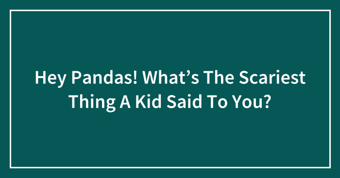 Hey Pandas! What’s The Scariest Thing A Kid Said To You? (Closed)