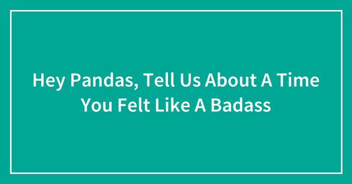 Hey Pandas, Tell Us About A Time You Felt Like A Badass (Closed)