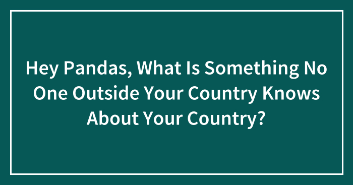 Hey Pandas, What Is Something No One Outside Your Country Knows About Your Country? (Closed)