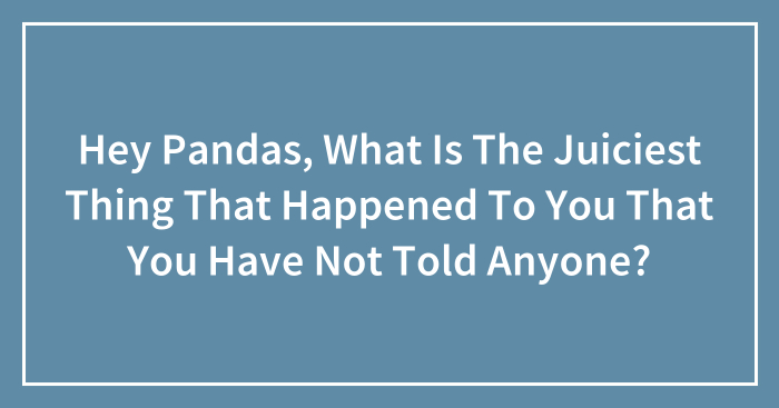 Hey Pandas, What Is The Juiciest Thing That Happened To You That You Have Not Told Anyone? (Closed)