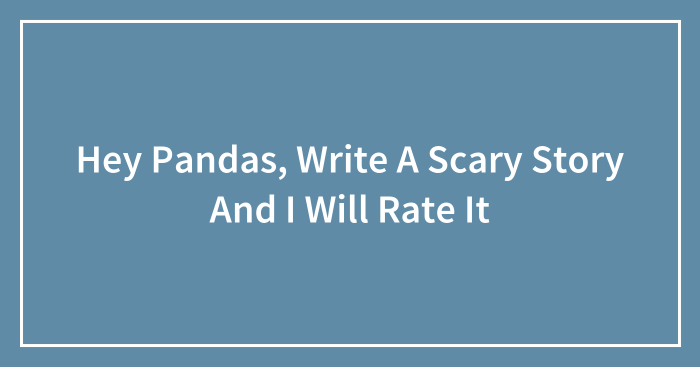 Hey Pandas, Write A Scary Story And I Will Rate It (Closed)