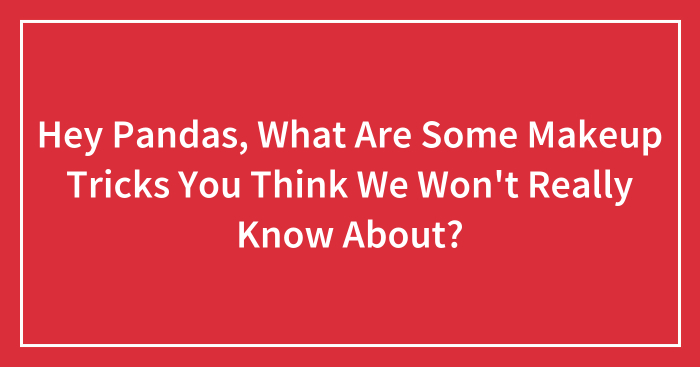 Hey Pandas, What Are Some Makeup Tricks You Think We Won’t Really Know About? (Closed)
