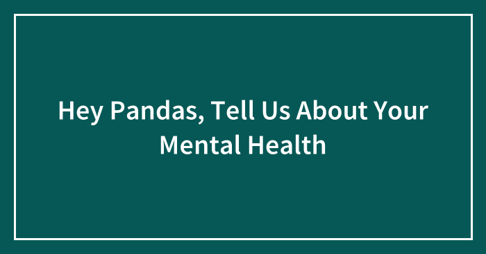 Hey Pandas, Tell Us About Your Mental Health (Closed)