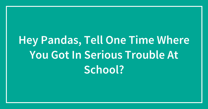 Hey Pandas, Tell One Time Where You Got In Serious Trouble At School? (Closed)
