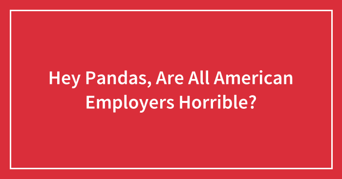 Hey Pandas, Are All American Employers Horrible? (Closed)