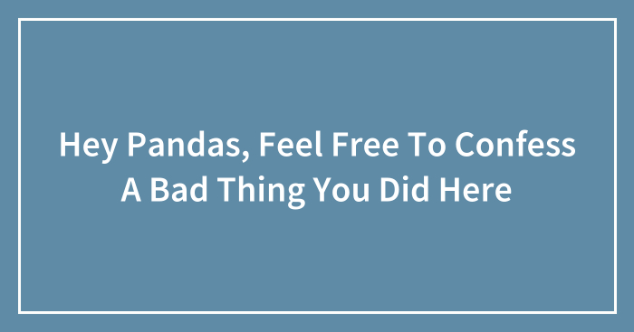 Hey Pandas, Feel Free To Confess A Bad Thing You Did Here (Closed)