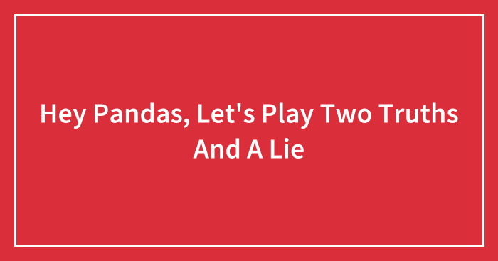 Hey Pandas, Let’s Play Two Truths And A Lie (Closed)