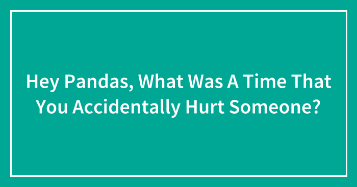 Hey Pandas, What Was A Time That You Accidentally Hurt Someone? (Closed)