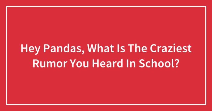 Hey Pandas, What Is The Craziest Rumor You Heard In School? (Closed)
