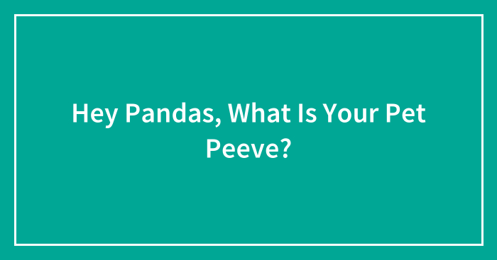 Hey Pandas, What Is Your Pet Peeve? (Closed)