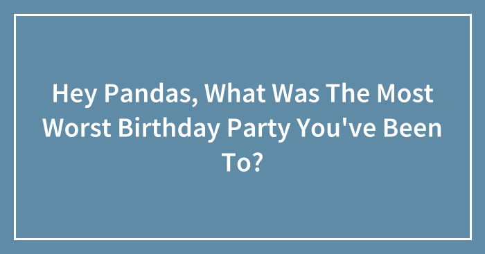 Hey Pandas, What Was The Most Worst Birthday Party You’ve Been To? (Closed)